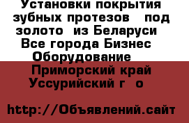 Установки покрытия зубных протезов  “под золото“ из Беларуси - Все города Бизнес » Оборудование   . Приморский край,Уссурийский г. о. 